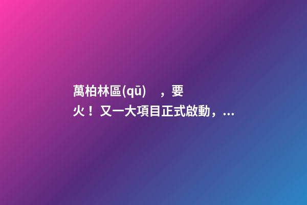 萬柏林區(qū)，要火！又一大項目正式啟動，打造太原生活新地標！